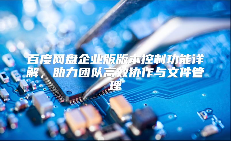 百度网盘企业版版本控制功能详解，助力团队高效协作与文件管理