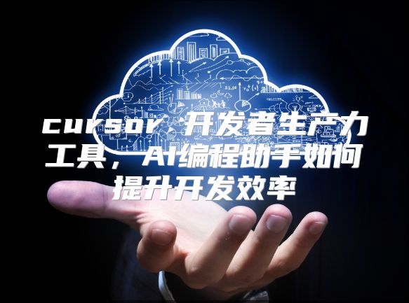 cursor 开发者生产力工具，AI编程助手如何提升开发效率