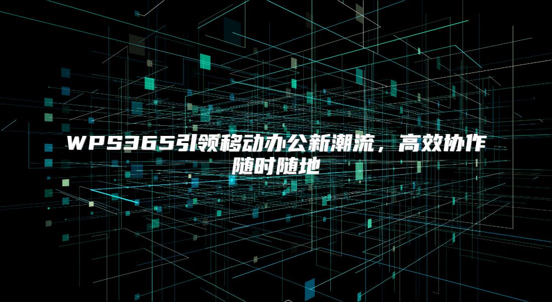 WPS365引领移动办公新潮流，高效协作随时随地