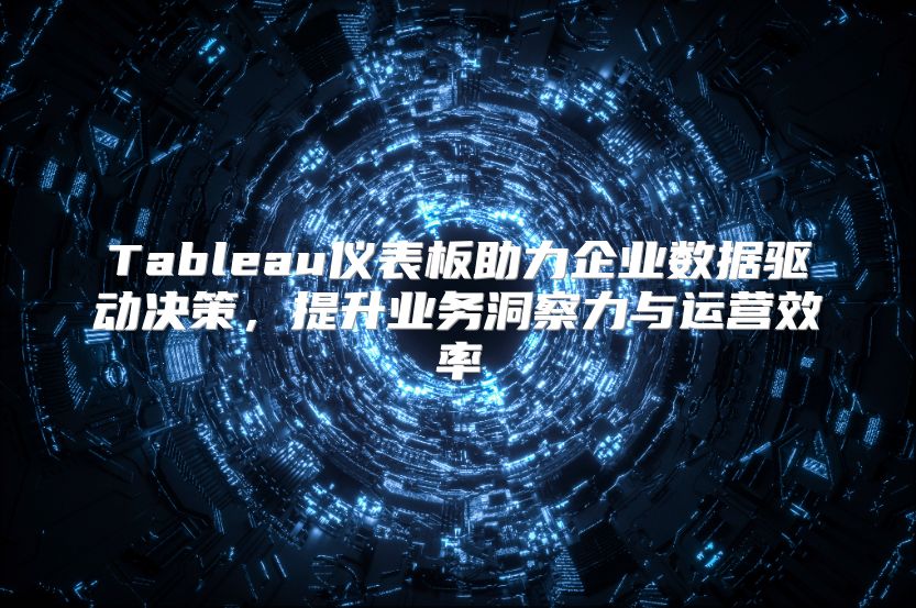 Tableau仪表板助力企业数据驱动决策，提升业务洞察力与运营效率
