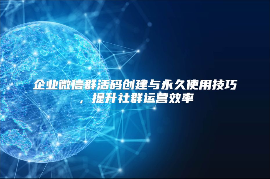 企业微信群活码创建与永久使用技巧，提升社群运营效率