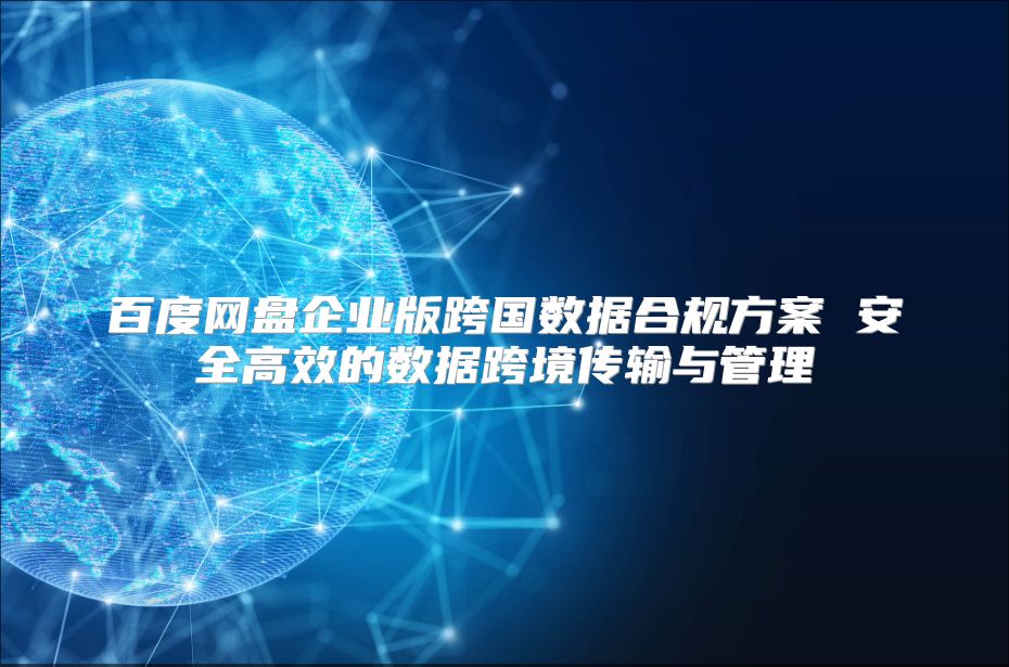百度网盘企业版跨国数据合规方案 安全高效的数据跨境传输与管理