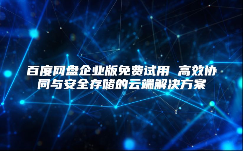 百度网盘企业版免费试用 高效协同与安全存储的云端解决方案