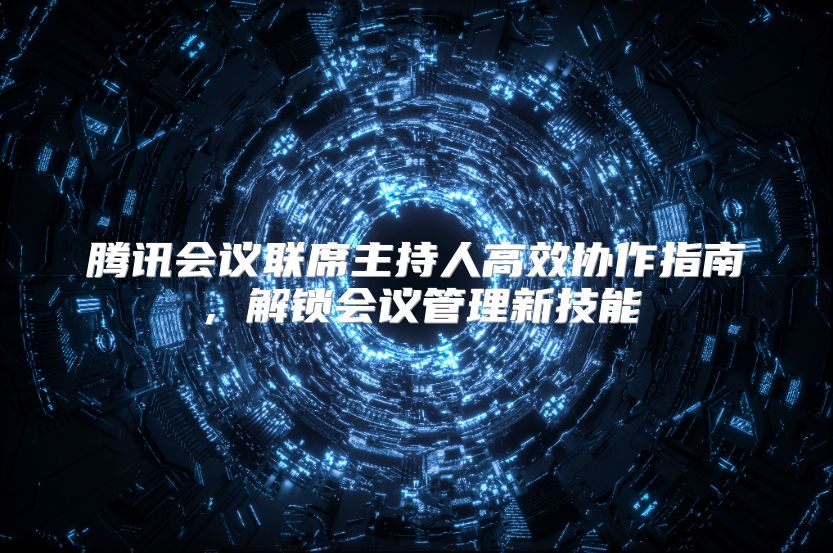 腾讯会议联席主持人高效协作指南，解锁会议管理新技能