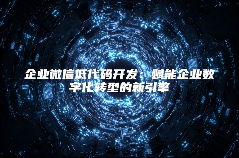 企业微信低代码开发：赋能企业数字化转型的新引擎