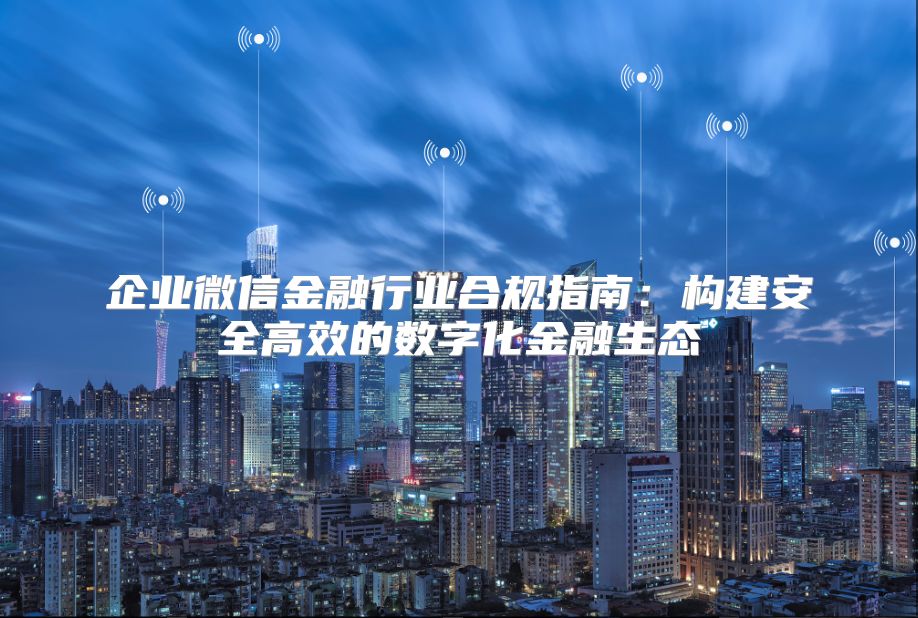 企业微信金融行业合规指南：构建安全高效的数字化金融生态