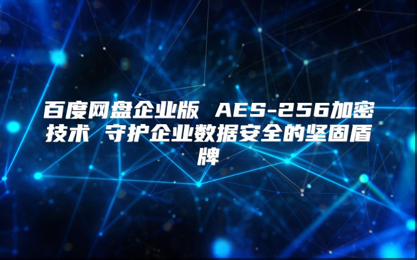 百度网盘企业版 AES-256加密技术 守护企业数据安全的坚固盾牌