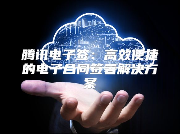 腾讯电子签：高效便捷的电子合同签署解决方案