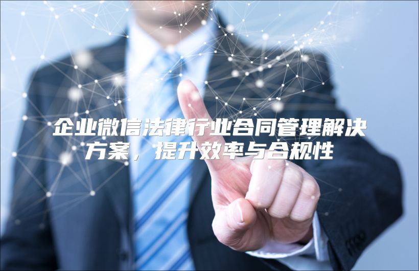 企业微信法律行业合同管理解决方案，提升效率与合规性
