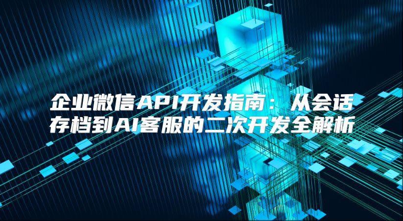 企业微信API开发指南：从会话存档到AI客服的二次开发全解析