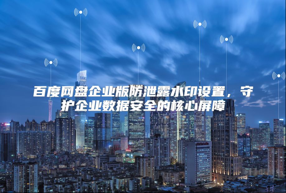 百度网盘企业版防泄露水印设置，守护企业数据安全的核心屏障