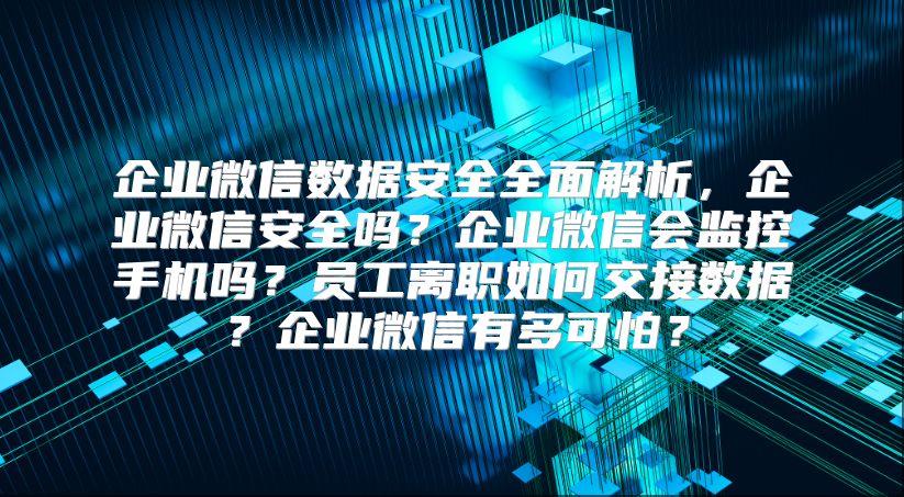 企业微信数据安全全面解析，企业微信安全吗？企业微信会监控手机吗？员工离职如何交接数据？企业微信有多可怕？