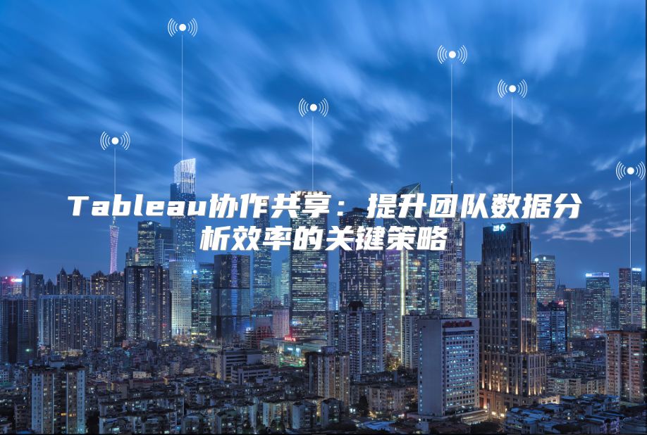 Tableau协作共享：提升团队数据分析效率的关键策略