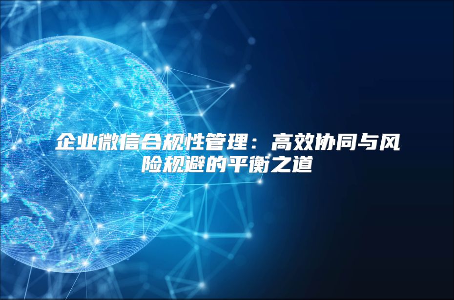 企业微信合规性管理：高效协同与风险规避的平衡之道