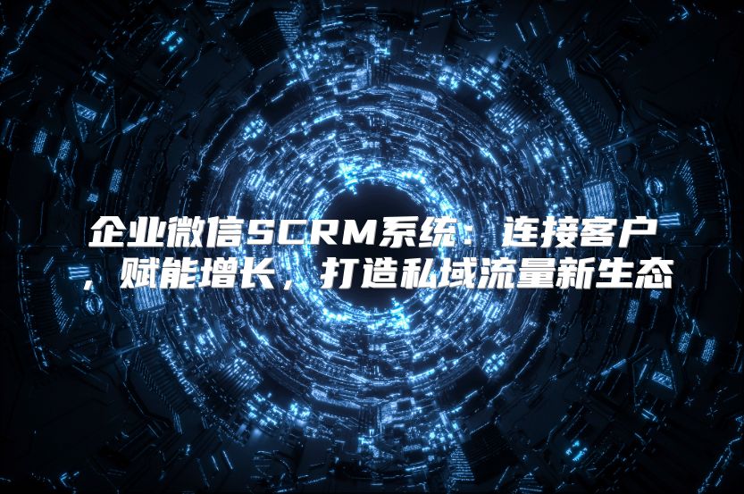 企业微信SCRM系统：连接客户，赋能增长，打造私域流量新生态