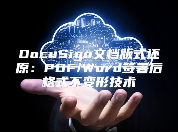 DocuSign文档版式还原：PDF/Word签署后格式不变形技术