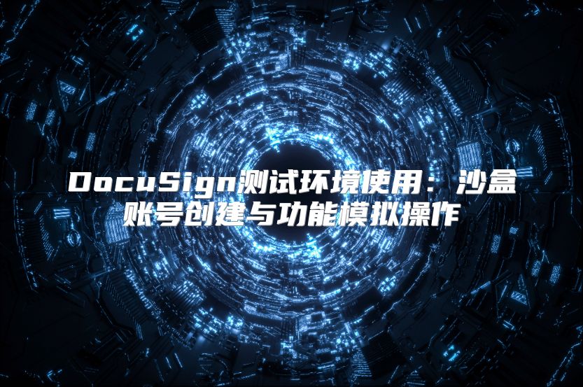 DocuSign测试环境使用：沙盒账号创建与功能模拟操作