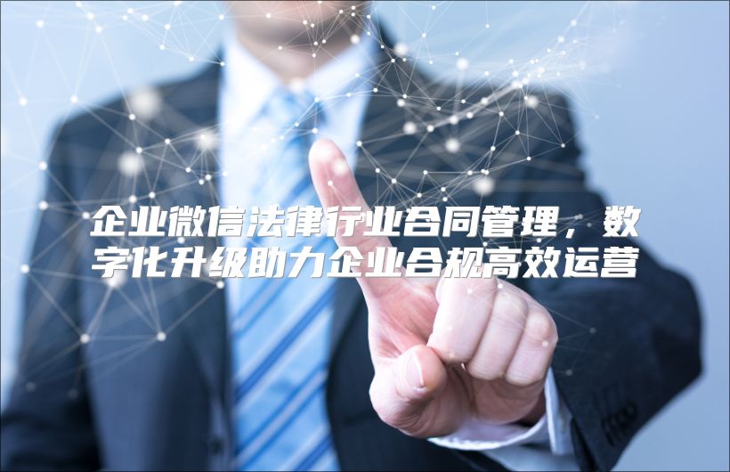 企业微信法律行业合同管理，数字化升级助力企业合规高效运营