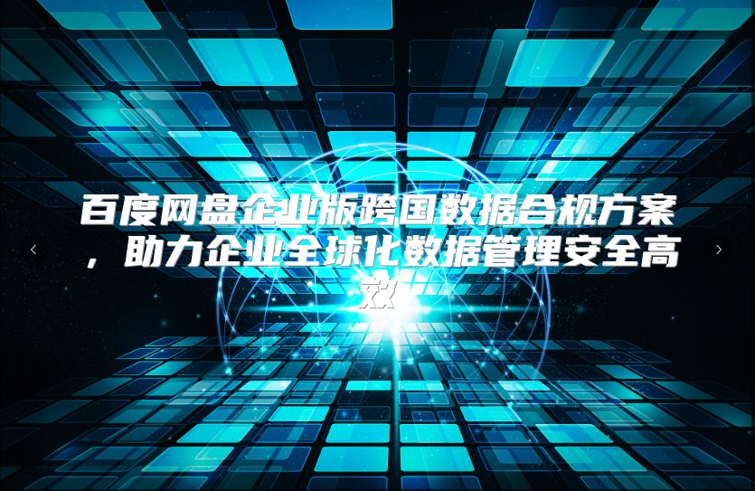 百度网盘企业版跨国数据合规方案，助力企业全球化数据管理安全高效