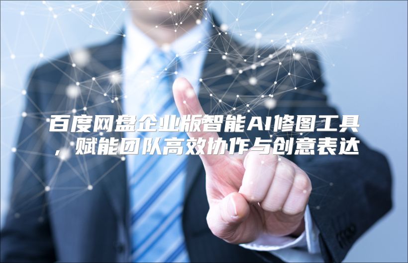 百度网盘企业版智能AI修图工具，赋能团队高效协作与创意表达