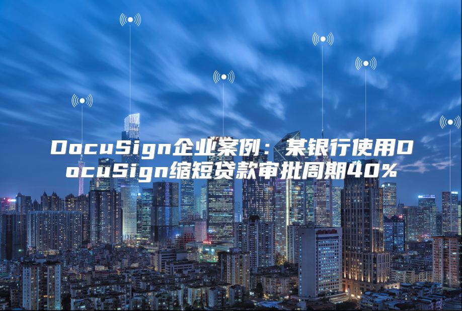 DocuSign企业案例：某银行使用DocuSign缩短贷款审批周期40%