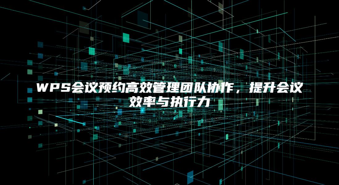 WPS会议预约高效管理团队协作，提升会议效率与执行力