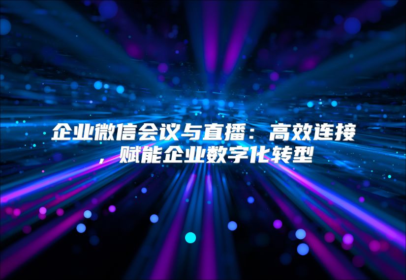 企业微信会议与直播：高效连接，赋能企业数字化转型
