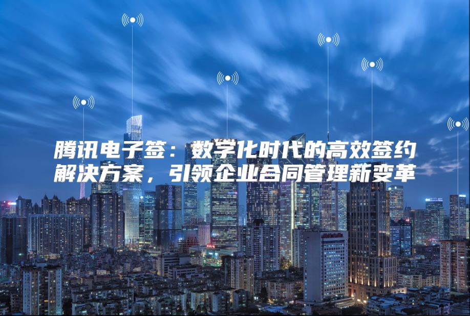 腾讯电子签：数字化时代的高效签约解决方案，引领企业合同管理新变革