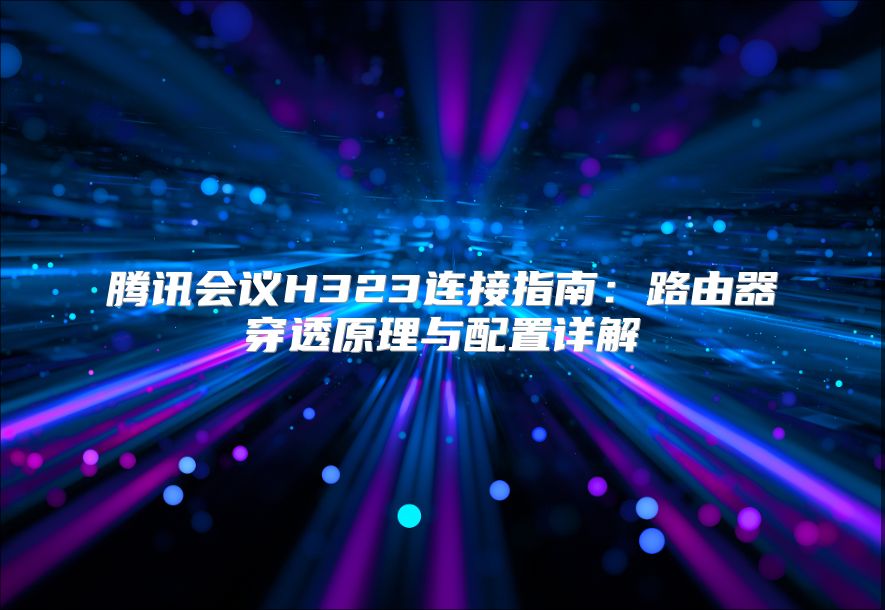 腾讯会议H323连接指南：路由器穿透原理与配置详解