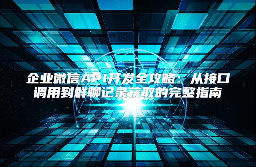 企业微信API开发全攻略：从接口调用到群聊记录获取的完整指南