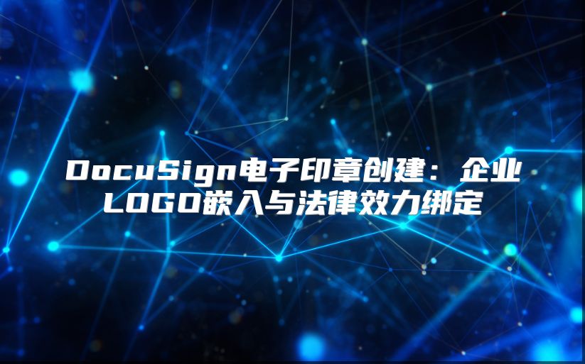 DocuSign电子印章创建：企业LOGO嵌入与法律效力绑定