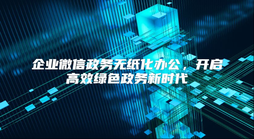企业微信政务无纸化办公，开启高效绿色政务新时代