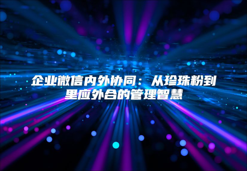 企业微信内外协同：从珍珠粉到里应外合的管理智慧