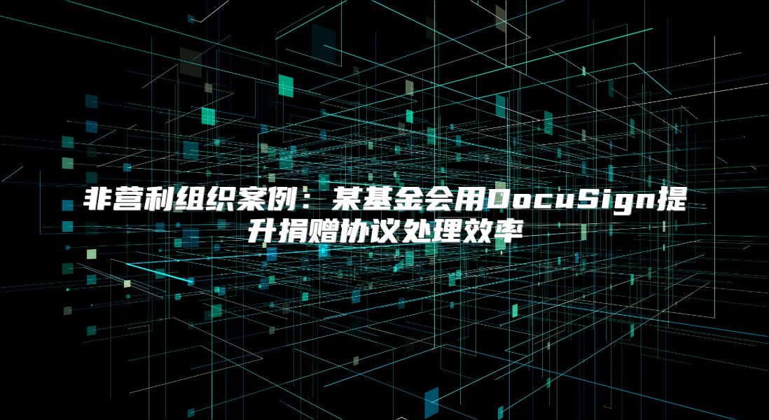非营利组织案例：某基金会用DocuSign提升捐赠协议处理效率
