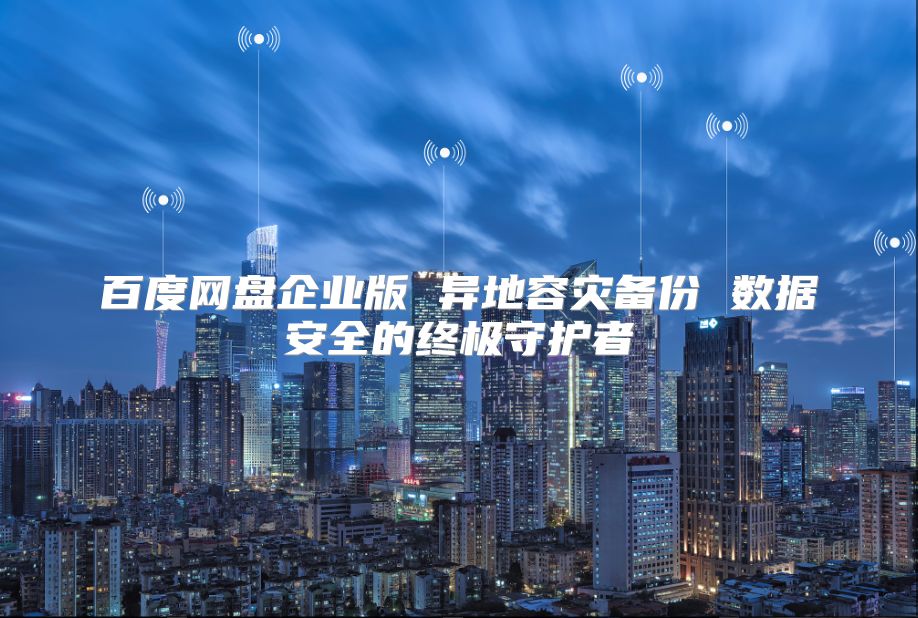 百度网盘企业版 异地容灾备份 数据安全的终极守护者