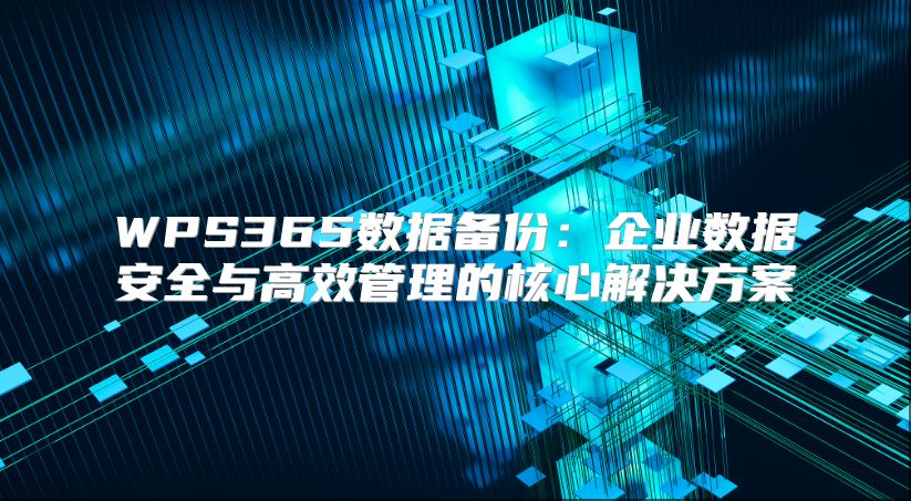 WPS365数据备份：企业数据安全与高效管理的核心解决方案