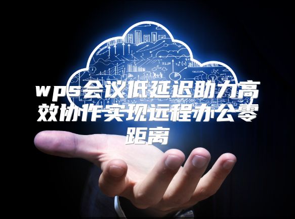 wps会议低延迟助力高效协作实现远程办公零距离