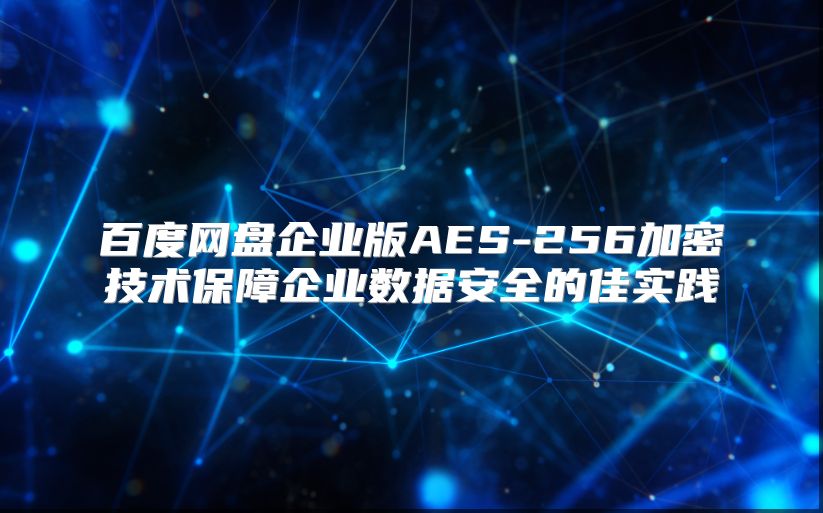 百度网盘企业版AES-256加密技术保障企业数据安全的佳实践