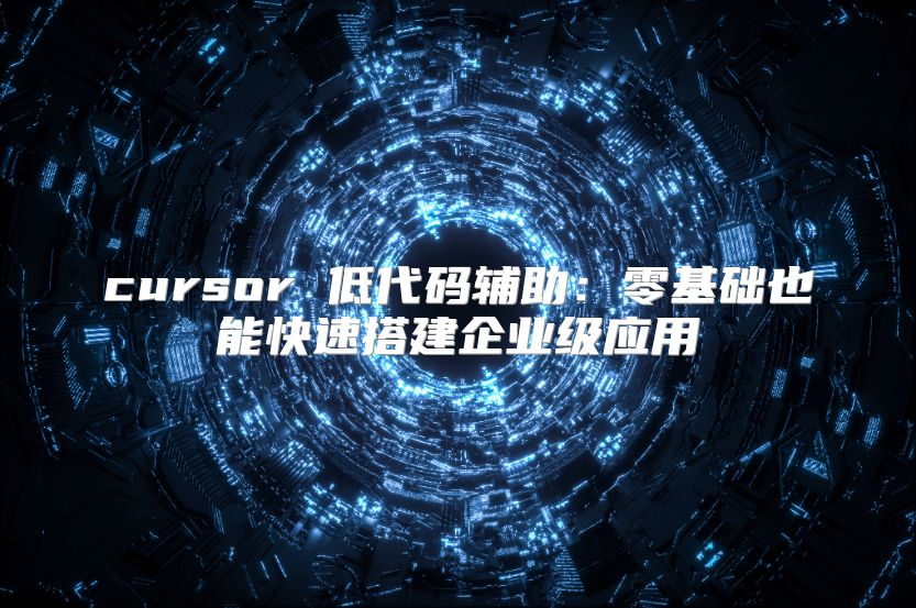 cursor 低代码辅助：零基础也能快速搭建企业级应用