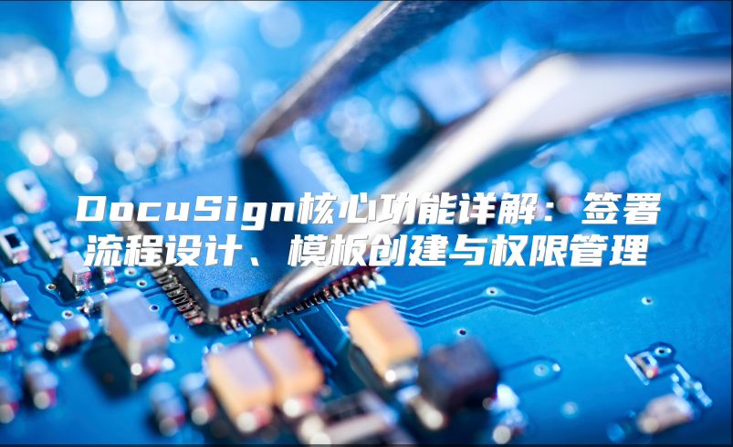 DocuSign核心功能详解：签署流程设计、模板创建与权限管理