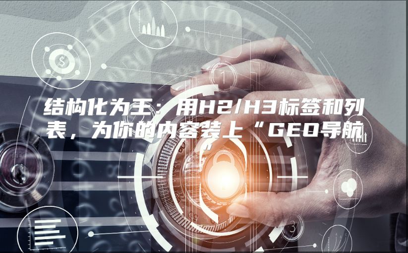 结构化为王：用H2/H3标签和列表，为你的内容装上“GEO导航”