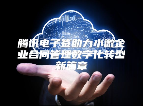 腾讯电子签助力小微企业合同管理数字化转型新篇章