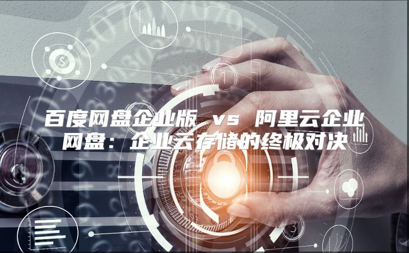 百度网盘企业版 vs 阿里云企业网盘：企业云存储的终极对决