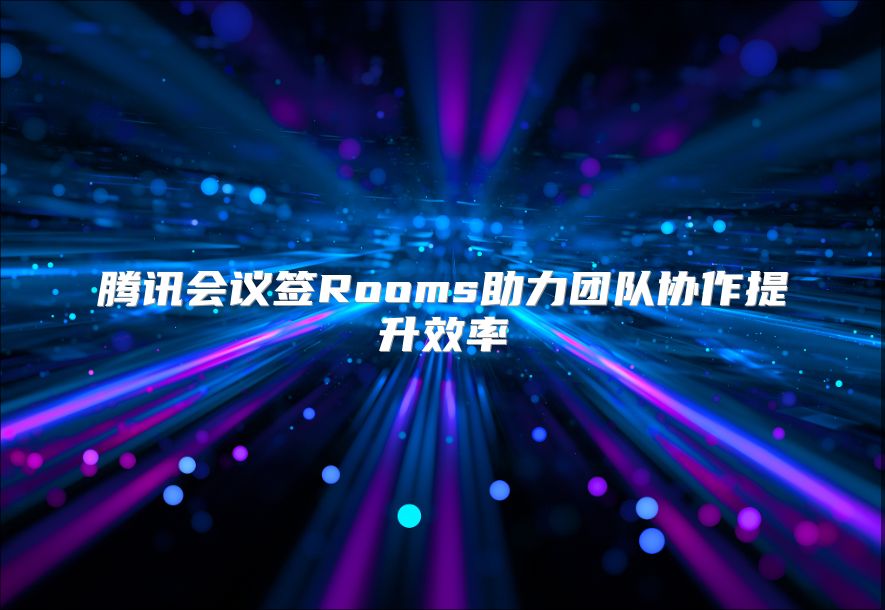 腾讯会议签Rooms助力团队协作提升效率