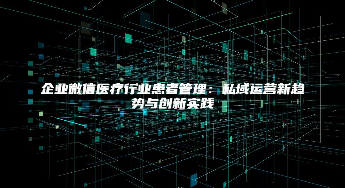 企业微信医疗行业患者管理：私域运营新趋势与创新实践