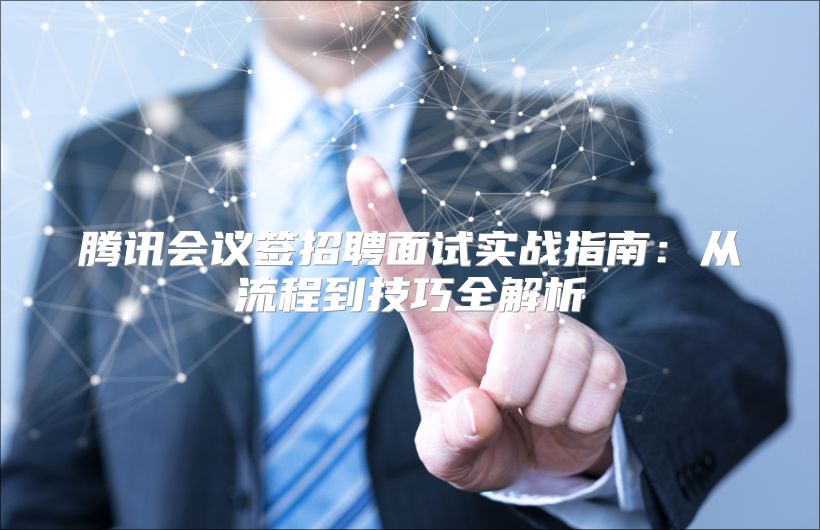 腾讯会议签招聘面试实战指南：从流程到技巧全解析