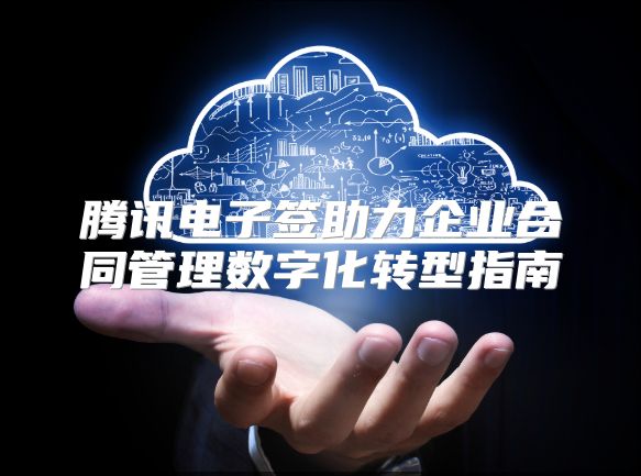 腾讯电子签助力企业合同管理数字化转型指南