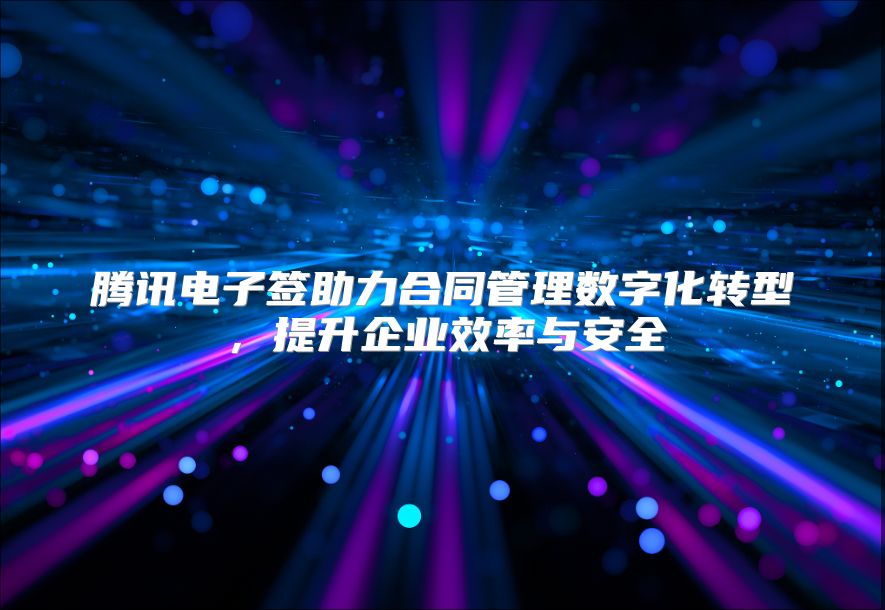 腾讯电子签助力合同管理数字化转型，提升企业效率与安全
