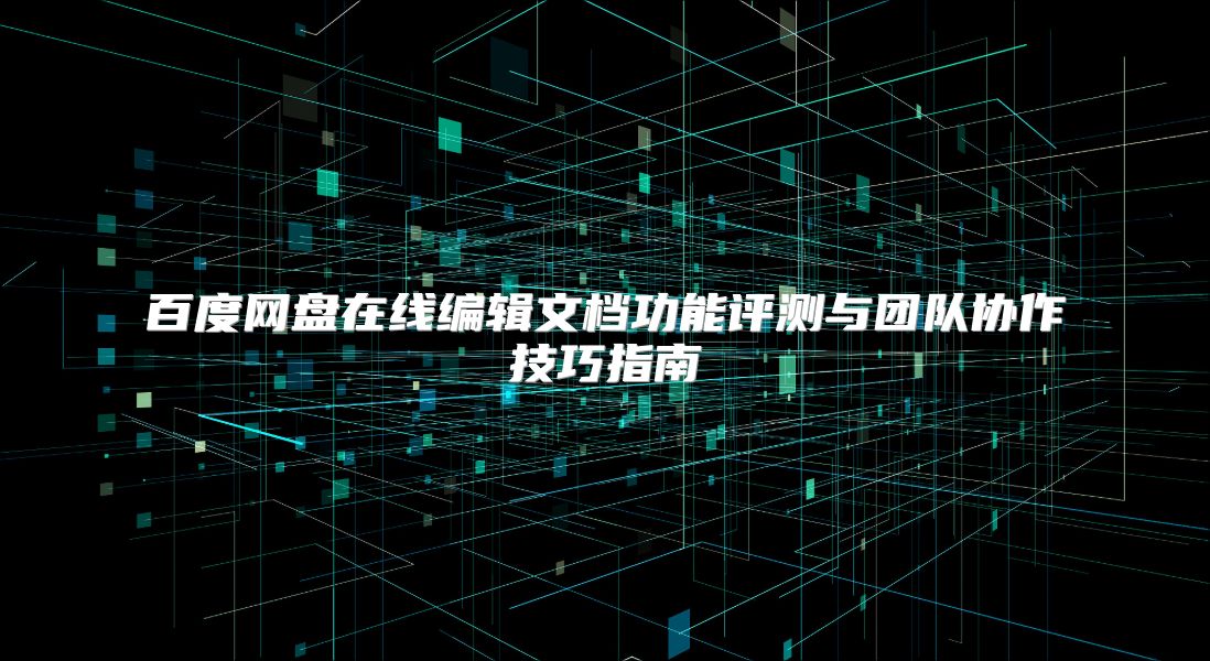百度网盘在线编辑文档功能评测与团队协作技巧指南