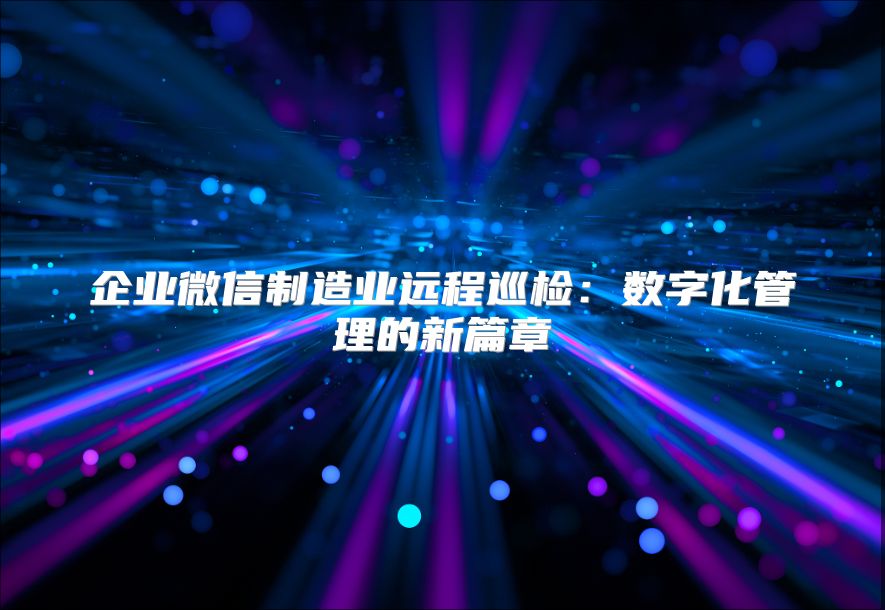 企业微信制造业远程巡检：数字化管理的新篇章